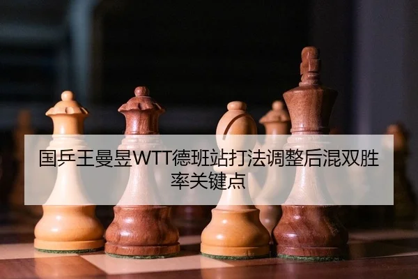 国乒王曼昱WTT德班站打法调整后混双胜率关键点